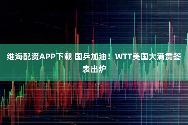 维海配资APP下载 国乒加油！WTT美国大满贯签表出炉