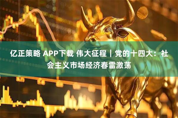 亿正策略 APP下载 伟大征程｜党的十四大：社会主义市场经济春雷激荡