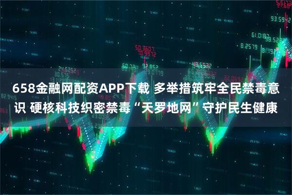 658金融网配资APP下载 多举措筑牢全民禁毒意识 硬核科技织密禁毒“天罗地网”守护民生健康