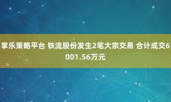 掌乐策略平台 铁流股份发生2笔大宗交易 合计成交6001.56万元