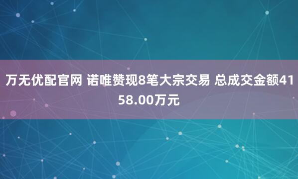 万无优配官网 诺唯赞现8笔大宗交易 总成交金额4158.00万元