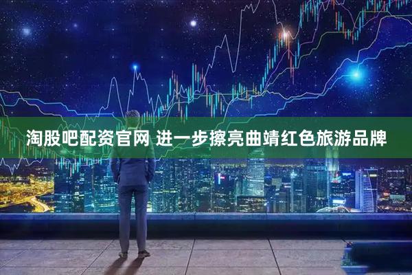 淘股吧配资官网 进一步擦亮曲靖红色旅游品牌
