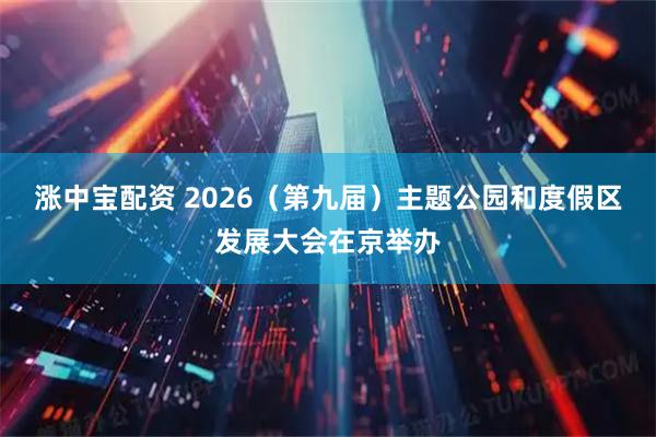 涨中宝配资 2026（第九届）主题公园和度假区发展大会在京举办
