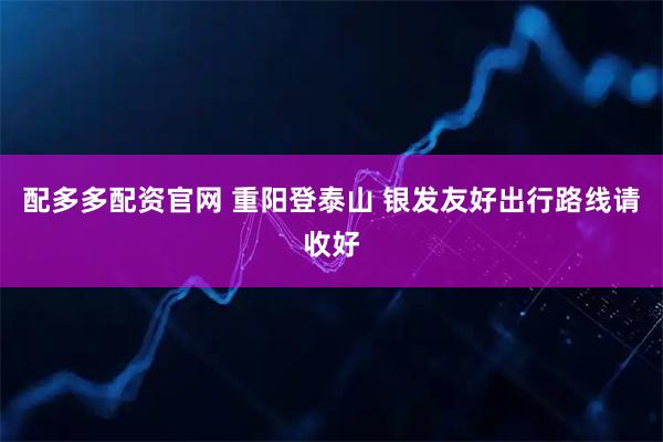 配多多配资官网 重阳登泰山 银发友好出行路线请收好